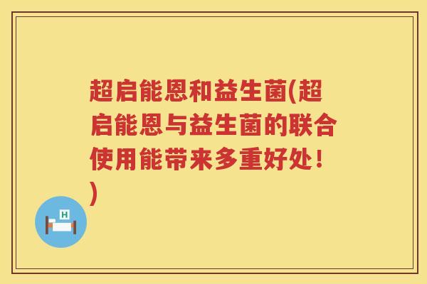 超启能恩和益生菌(超启能恩与益生菌的联合使用能带来多重好处!) 超启能恩和益生菌(超启能恩与益生菌的联合使用能带来多重好处!)