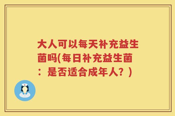 大人可以每天补充益生菌吗(每日补充益生菌:是否适合成年人?) 大人可以每天补充益生菌吗(每日补充益生菌:是否适合成年人?)