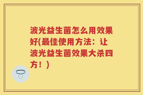 波光益生菌怎么用效果好(佳使用方法:让波光益生菌效果大杀四方!) 波光益生菌怎么用效果好(佳使用方法:让波光益生菌效果大杀四方!)