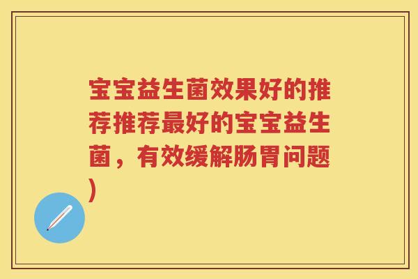 宝宝益生菌效果好的推荐推荐好的宝宝益生菌,有效缓解肠胃问题) 宝宝益生菌效果好的推荐推荐好的宝宝益生菌,有效缓解肠胃问题)