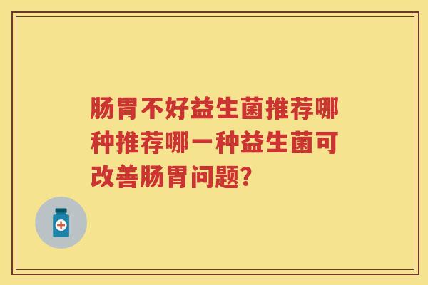 肠胃不好益生菌推荐哪种推荐哪一种益生菌可改善肠胃问题? 肠胃不好益生菌推荐哪种推荐哪一种益生菌可改善肠胃问题?