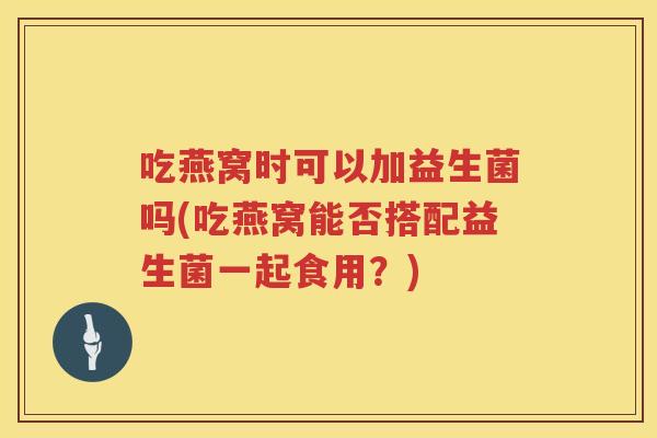 吃燕窝时可以加益生菌吗(吃燕窝能否搭配益生菌一起食用？)