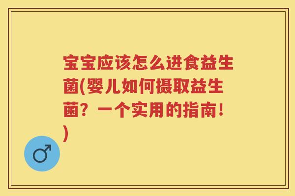 宝宝应该怎么进食益生菌(婴儿如何摄取益生菌？一个实用的指南！)