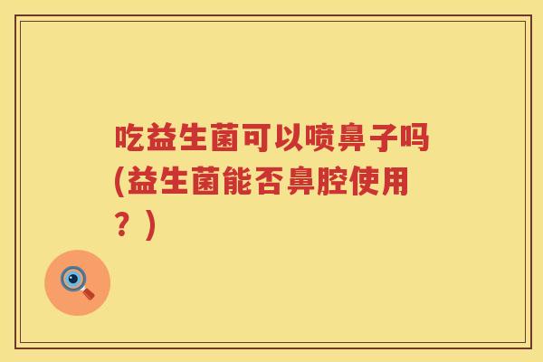 吃益生菌可以喷鼻子吗(益生菌能否鼻腔使用？)