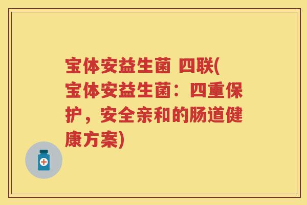 宝体安益生菌 四联(宝体安益生菌：四重保护，安全亲和的肠道健康方案)