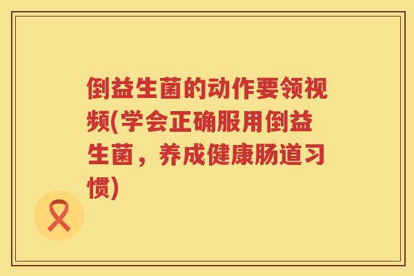 倒益生菌的动作要领视频(学会正确服用倒益生菌,养成健康肠道习惯) 倒益生菌的动作要领视频(学会正确服用倒益生菌,养成健康肠道习惯)