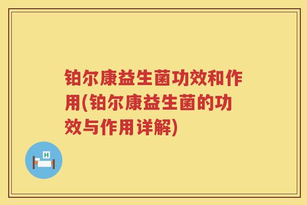 铂尔康益生菌功效和作用(铂尔康益生菌的功效与作用详解) 铂尔康益生菌功效和作用(铂尔康益生菌的功效与作用详解)