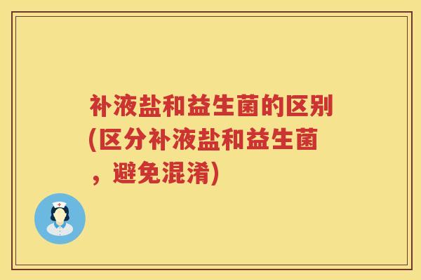 补液盐和益生菌的区别(区分补液盐和益生菌,避免混淆) 补液盐和益生菌的区别(区分补液盐和益生菌,避免混淆)