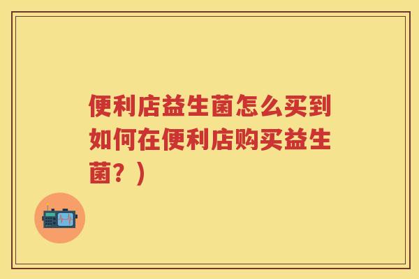 便利店益生菌怎么买到如何在便利店购买益生菌?) 便利店益生菌怎么买到如何在便利店购买益生菌?)