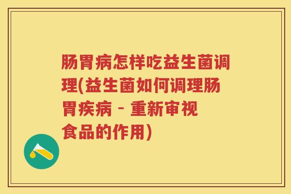 肠胃怎样吃益生菌调理(益生菌如何调理肠胃 - 重新审视食品的作用)