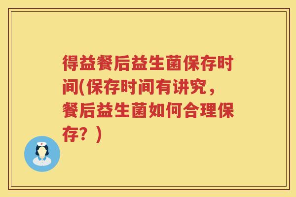 得益餐后益生菌保存时间(保存时间有讲究,餐后益生菌如何合理保存?) 得益餐后益生菌保存时间(保存时间有讲究,餐后益生菌如何合理保存?)