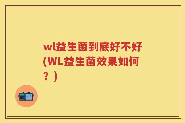 wl益生菌到底好不好(WL益生菌效果如何?) wl益生菌到底好不好(WL益生菌效果如何?)