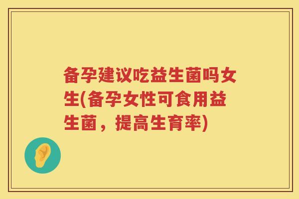 备孕建议吃益生菌吗女生(备孕女性可食用益生菌,提高生育率) 备孕建议吃益生菌吗女生(备孕女性可食用益生菌,提高生育率)