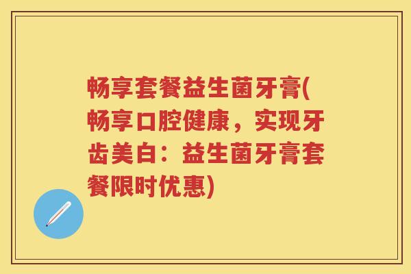 畅享套餐益生菌牙膏(畅享口腔健康，实现牙齿美白：益生菌牙膏套餐限时优惠)