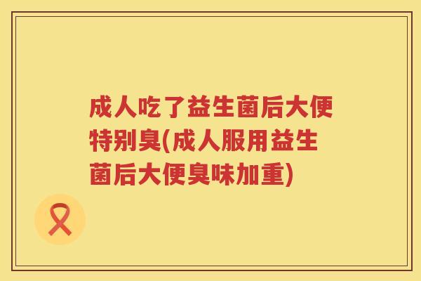 成人吃了益生菌后大便特别臭(成人服用益生菌后大便臭味加重) 成人吃了益生菌后大便特别臭(成人服用益生菌后大便臭味加重)
