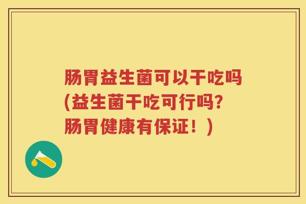 肠胃益生菌可以干吃吗(益生菌干吃可行吗？肠胃健康有保证！)