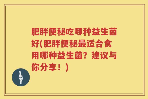 吃哪种益生菌好(适合食用哪种益生菌?建议与你分享!) 吃哪种益生菌好(适合食用哪种益生菌?建议与你分享!)