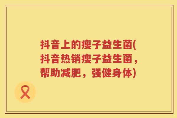 抖音上的瘦子益生菌(抖音热销瘦子益生菌，帮助，强健身体)