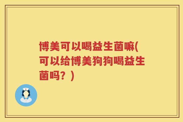 博美可以喝益生菌嘛(可以给博美狗狗喝益生菌吗?) 博美可以喝益生菌嘛(可以给博美狗狗喝益生菌吗?)