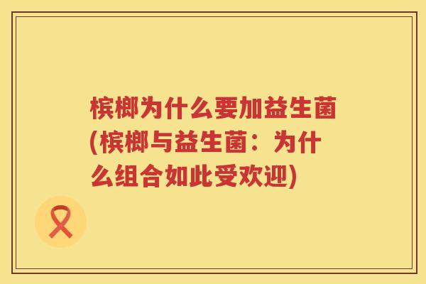 槟榔为什么要加益生菌(槟榔与益生菌：为什么组合如此受欢迎)