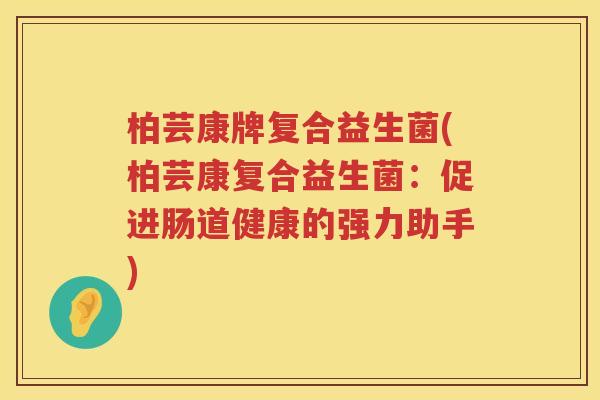 柏芸康牌复合益生菌(柏芸康复合益生菌：促进肠道健康的强力助手)