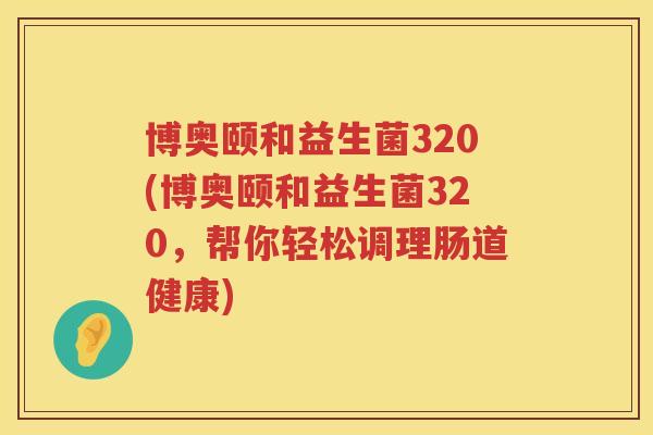 博奥颐和益生菌320(博奥颐和益生菌320，帮你轻松调理肠道健康)