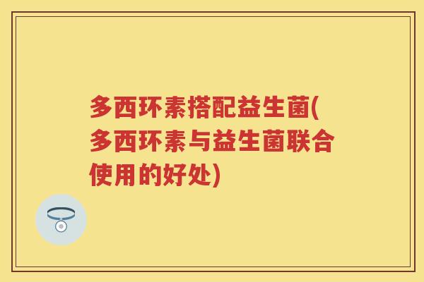 多西环素搭配益生菌(多西环素与益生菌联合使用的好处) 多西环素搭配益生菌(多西环素与益生菌联合使用的好处)