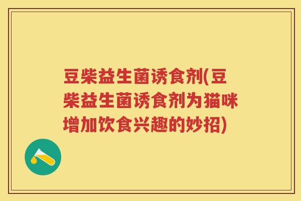 豆柴益生菌诱食剂(豆柴益生菌诱食剂为猫咪增加饮食兴趣的妙招) 豆柴益生菌诱食剂(豆柴益生菌诱食剂为猫咪增加饮食兴趣的妙招)