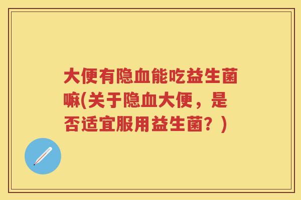 大便有隐能吃益生菌嘛(关于隐大便，是否适宜服用益生菌？)