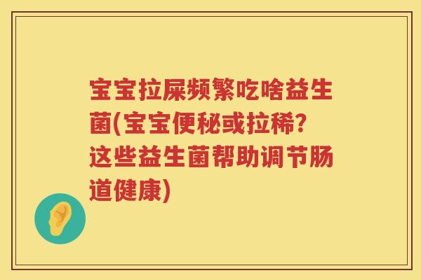 宝宝拉屎频繁吃啥益生菌(宝宝或拉稀?这些益生菌帮助调节肠道健康) 宝宝拉屎频繁吃啥益生菌(宝宝或拉稀?这些益生菌帮助调节肠道健康)