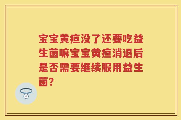 宝宝黄疸没了还要吃益生菌嘛宝宝黄疸消退后是否需要继续服用益生菌? 宝宝黄疸没了还要吃益生菌嘛宝宝黄疸消退后是否需要继续服用益生菌?
