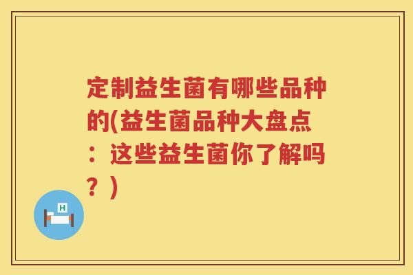 定制益生菌有哪些品种的(益生菌品种大盘点:这些益生菌你了解吗?) 定制益生菌有哪些品种的(益生菌品种大盘点:这些益生菌你了解吗?)