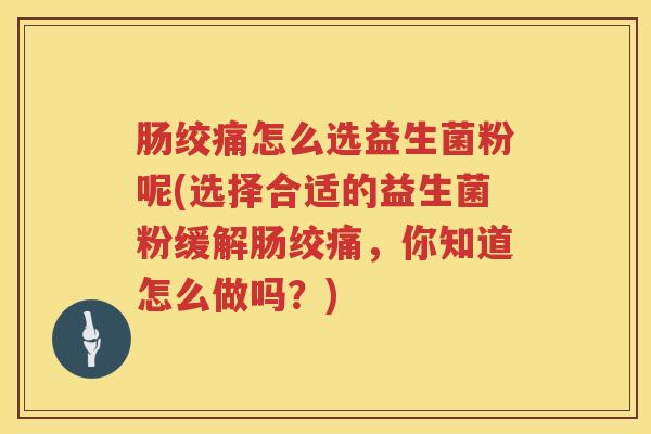 肠绞痛怎么选益生菌粉呢(选择合适的益生菌粉缓解肠绞痛,你知道怎么做吗?) 肠绞痛怎么选益生菌粉呢(选择合适的益生菌粉缓解肠绞痛,你知道怎么做吗?)
