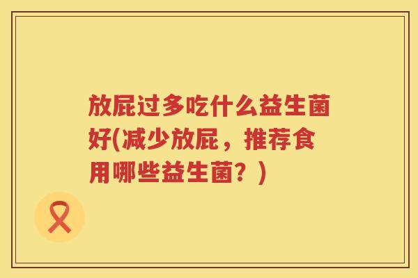 放屁过多吃什么益生菌好(减少放屁,推荐食用哪些益生菌?) 放屁过多吃什么益生菌好(减少放屁,推荐食用哪些益生菌?)