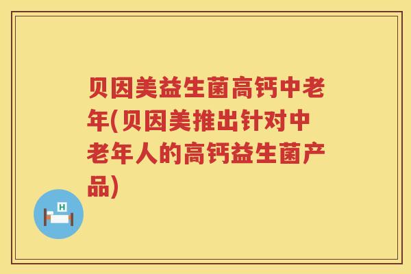 贝因美益生菌高钙中老年(贝因美推出针对中老年人的高钙益生菌产品)