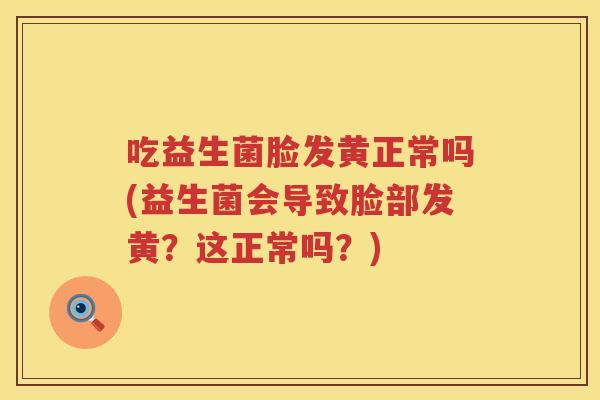 吃益生菌脸发黄正常吗(益生菌会导致脸部发黄?这正常吗?) 吃益生菌脸发黄正常吗(益生菌会导致脸部发黄?这正常吗?)