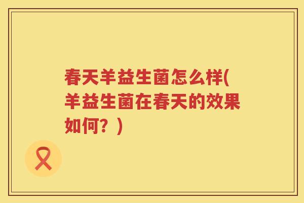 春天羊益生菌怎么样(羊益生菌在春天的效果如何？)