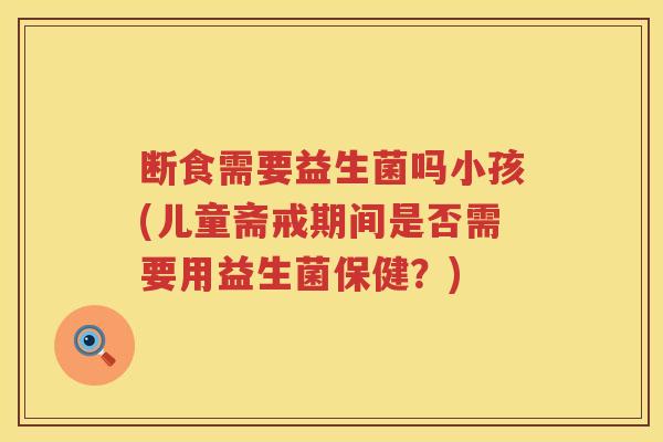 断食需要益生菌吗小孩(儿童斋戒期间是否需要用益生菌保健?) 断食需要益生菌吗小孩(儿童斋戒期间是否需要用益生菌保健?)