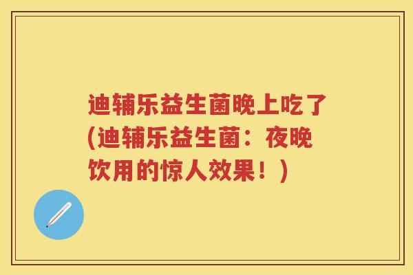 迪辅乐益生菌晚上吃了(迪辅乐益生菌:夜晚饮用的惊人效果!) 迪辅乐益生菌晚上吃了(迪辅乐益生菌:夜晚饮用的惊人效果!)