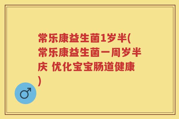 常乐康益生菌1岁半(常乐康益生菌一周岁半庆 优化宝宝肠道健康) 常乐康益生菌1岁半(常乐康益生菌一周岁半庆 优化宝宝肠道健康)