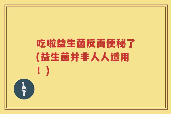 吃啦益生菌反而了(益生菌并非人人适用!) 吃啦益生菌反而了(益生菌并非人人适用!)