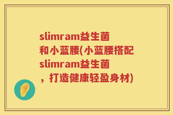 slimram益生菌和小蓝腰(小蓝腰搭配slimram益生菌,打造健康轻盈身材) slimram益生菌和小蓝腰(小蓝腰搭配slimram益生菌,打造健康轻盈身材)