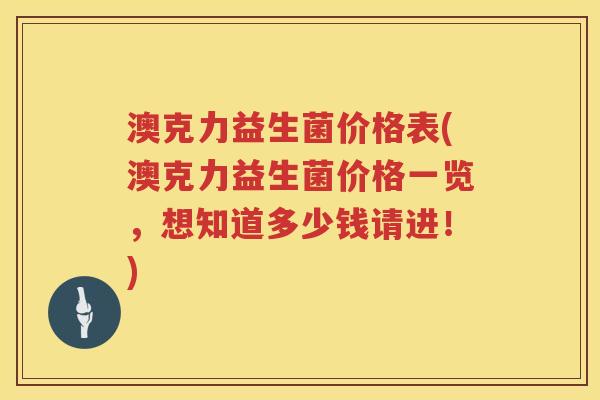 澳克力益生菌价格表(澳克力益生菌价格一览,想知道多少钱请进!) 澳克力益生菌价格表(澳克力益生菌价格一览,想知道多少钱请进!)