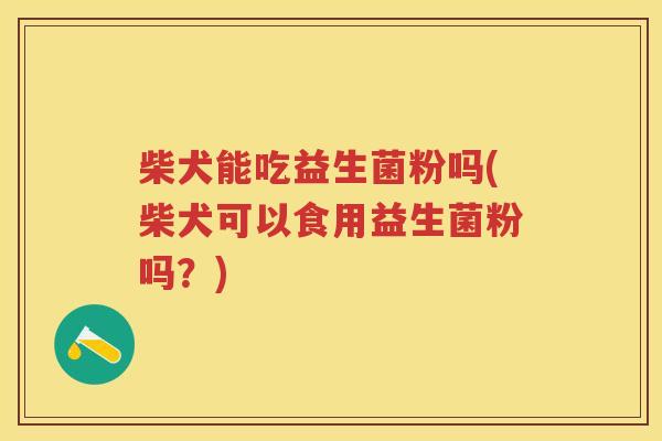 柴犬能吃益生菌粉吗(柴犬可以食用益生菌粉吗？)