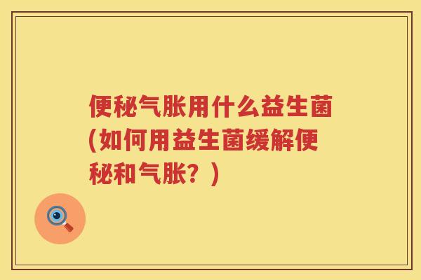 气胀用什么益生菌(如何用益生菌缓解和气胀?) 气胀用什么益生菌(如何用益生菌缓解和气胀?)