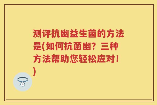 测评抗幽益生菌的方法是(如何幽?三种方法帮助您轻松应对!) 测评抗幽益生菌的方法是(如何幽?三种方法帮助您轻松应对!)