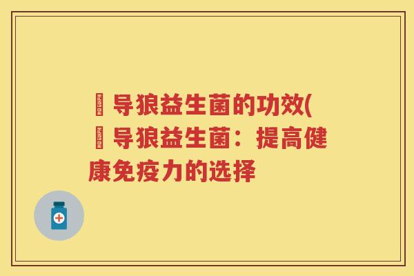 猼导狼益生菌的功效(猼导狼益生菌:提高健康力的选择 猼导狼益生菌的功效(猼导狼益生菌:提高健康力的选择
