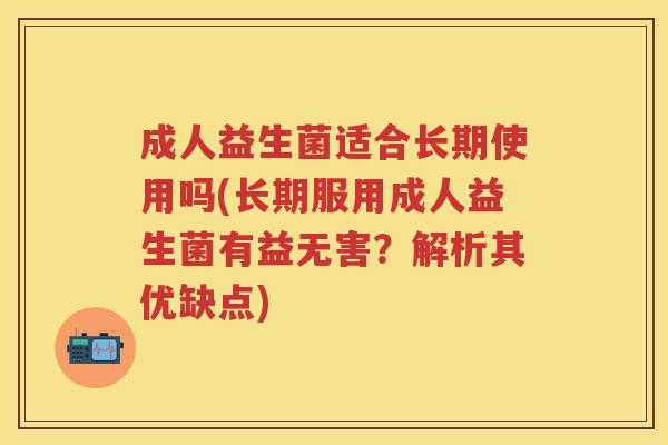成人益生菌适合长期使用吗(长期服用成人益生菌有益无害?解析其优缺点) 成人益生菌适合长期使用吗(长期服用成人益生菌有益无害?解析其优缺点)
