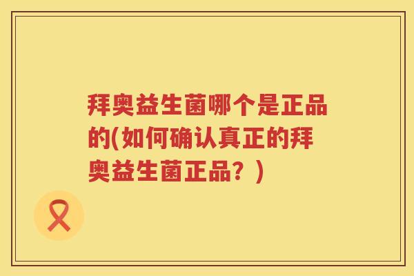 拜奥益生菌哪个是正品的(如何确认真正的拜奥益生菌正品?) 拜奥益生菌哪个是正品的(如何确认真正的拜奥益生菌正品?)