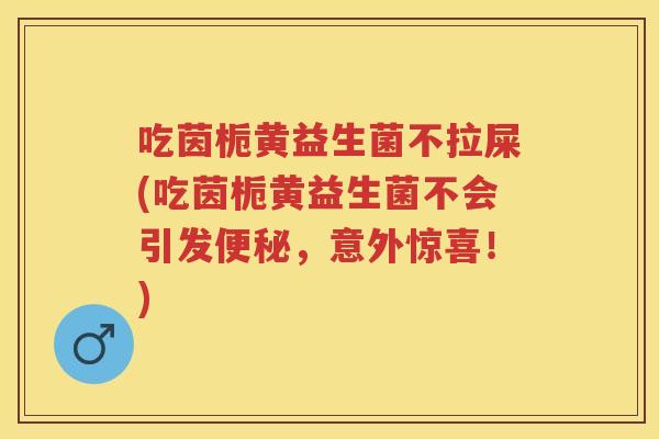 吃茵栀黄益生菌不拉屎(吃茵栀黄益生菌不会引发,意外惊喜!) 吃茵栀黄益生菌不拉屎(吃茵栀黄益生菌不会引发,意外惊喜!)